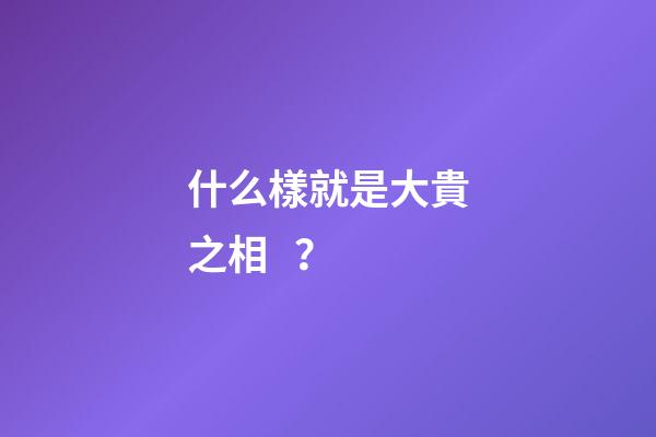 什么樣就是大貴之相？